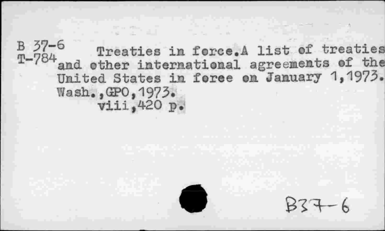 ﻿®	Treaties in force.A list of treaties
1-/ and. other international agreements of the United. States in foree on January '1,'1973. Wash. ,GEPO,1975.
viii,420 p.j